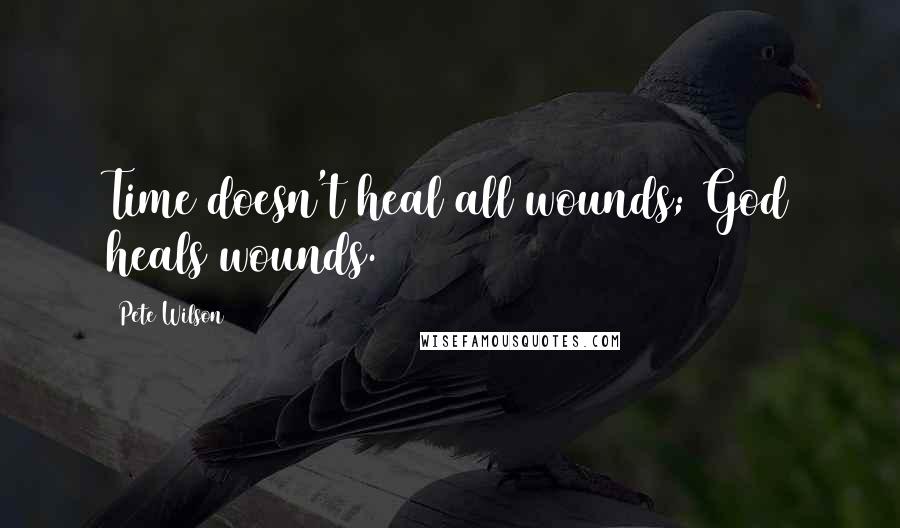 Pete Wilson Quotes: Time doesn't heal all wounds; God heals wounds.