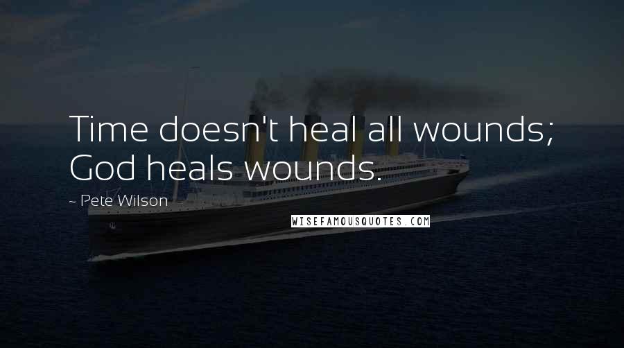 Pete Wilson Quotes: Time doesn't heal all wounds; God heals wounds.