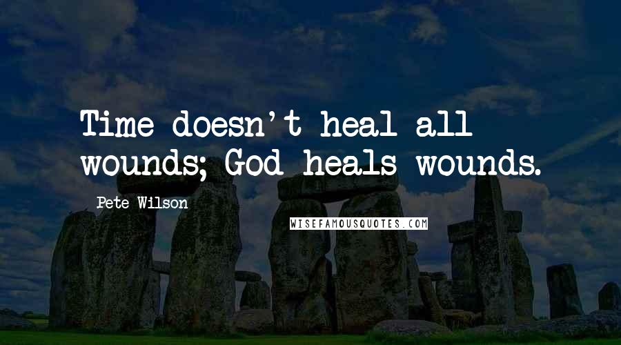 Pete Wilson Quotes: Time doesn't heal all wounds; God heals wounds.