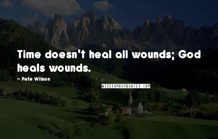 Pete Wilson Quotes: Time doesn't heal all wounds; God heals wounds.