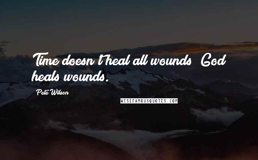 Pete Wilson Quotes: Time doesn't heal all wounds; God heals wounds.