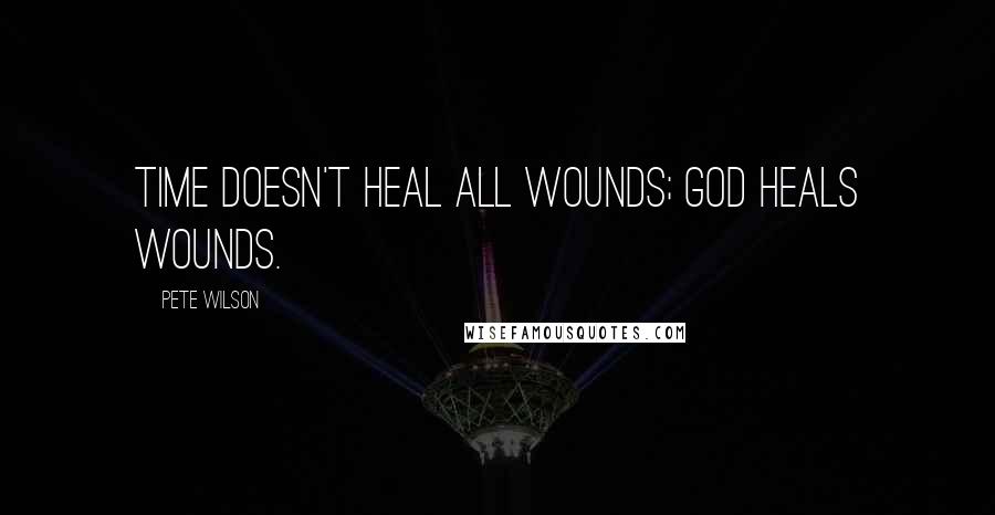 Pete Wilson Quotes: Time doesn't heal all wounds; God heals wounds.