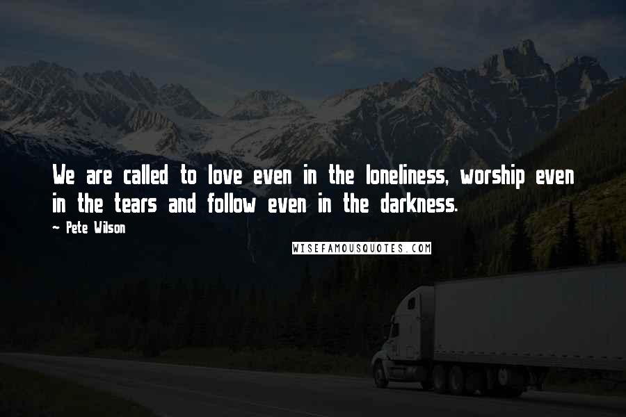 Pete Wilson Quotes: We are called to love even in the loneliness, worship even in the tears and follow even in the darkness.