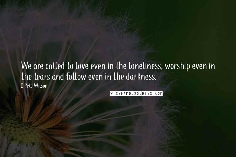 Pete Wilson Quotes: We are called to love even in the loneliness, worship even in the tears and follow even in the darkness.