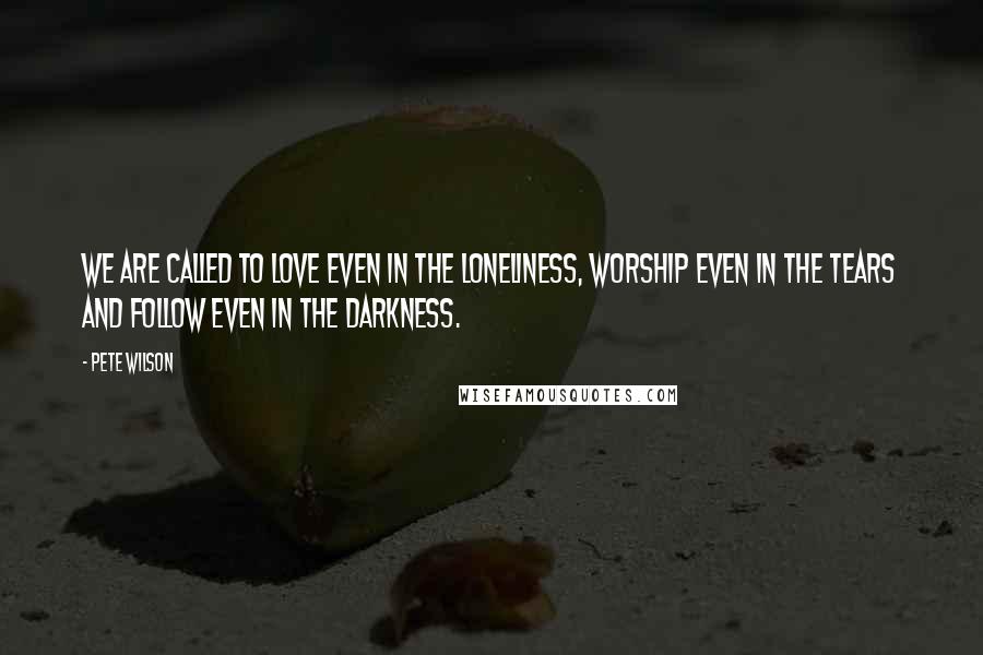 Pete Wilson Quotes: We are called to love even in the loneliness, worship even in the tears and follow even in the darkness.