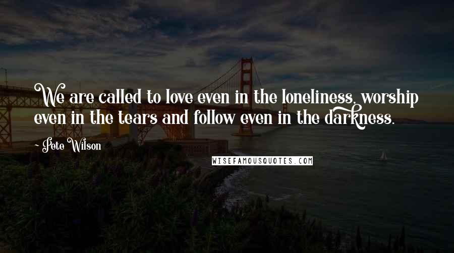 Pete Wilson Quotes: We are called to love even in the loneliness, worship even in the tears and follow even in the darkness.