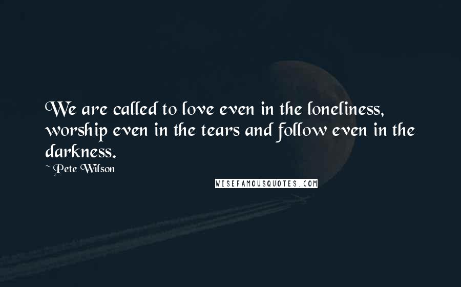 Pete Wilson Quotes: We are called to love even in the loneliness, worship even in the tears and follow even in the darkness.