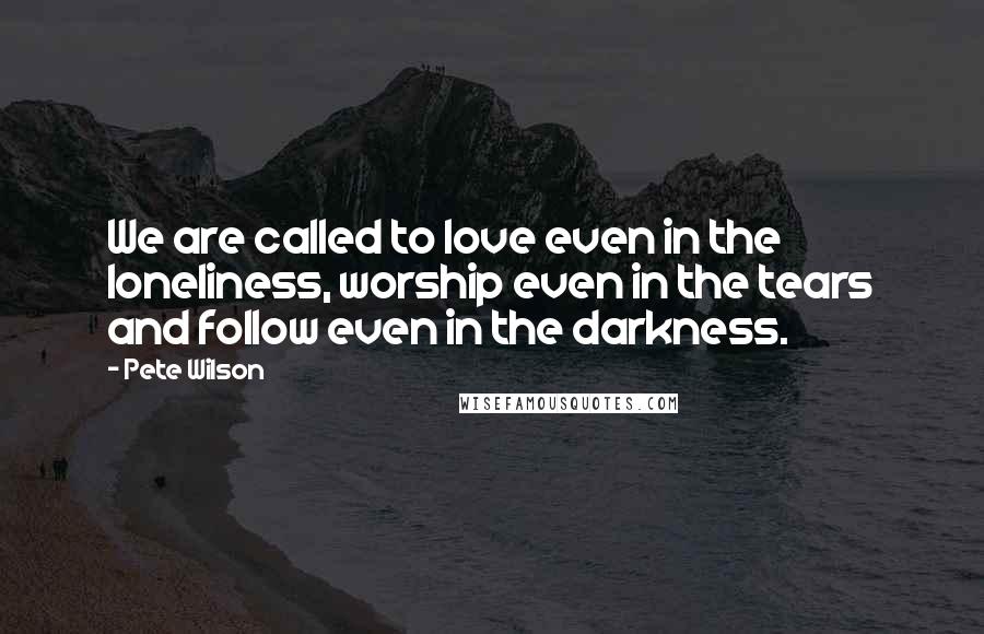 Pete Wilson Quotes: We are called to love even in the loneliness, worship even in the tears and follow even in the darkness.