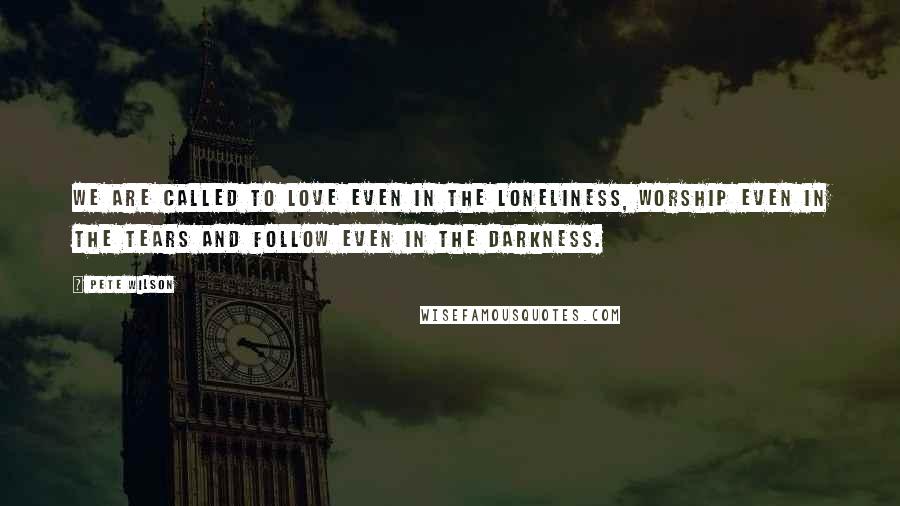 Pete Wilson Quotes: We are called to love even in the loneliness, worship even in the tears and follow even in the darkness.