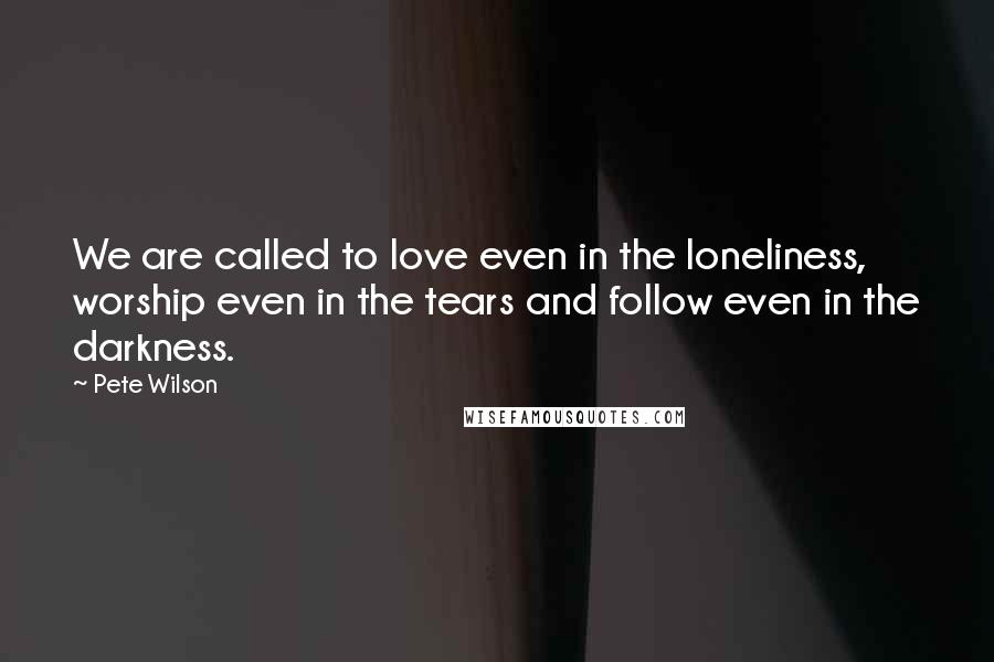 Pete Wilson Quotes: We are called to love even in the loneliness, worship even in the tears and follow even in the darkness.