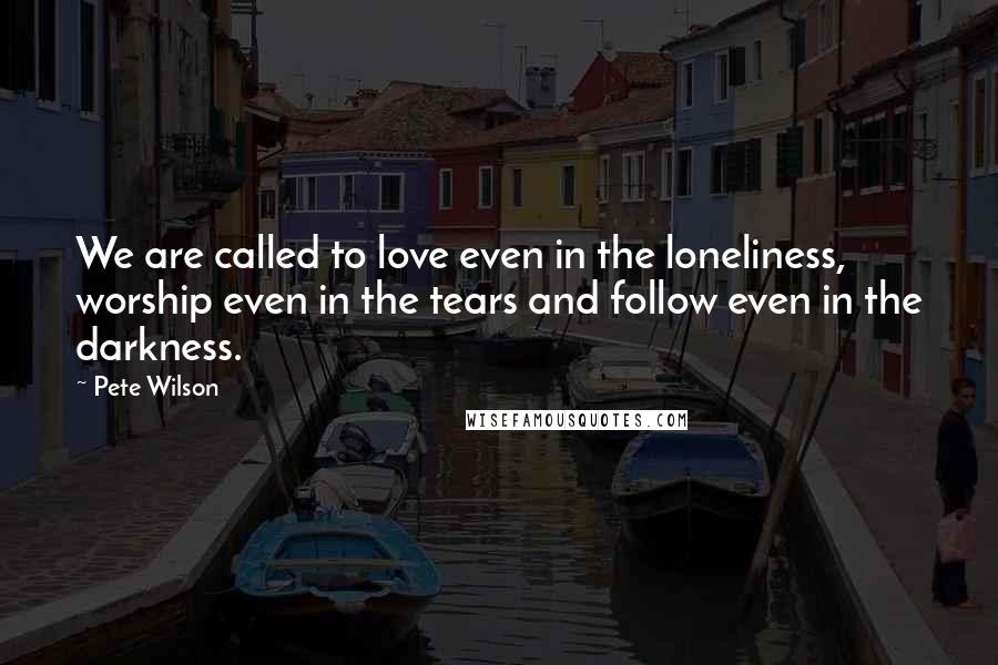 Pete Wilson Quotes: We are called to love even in the loneliness, worship even in the tears and follow even in the darkness.