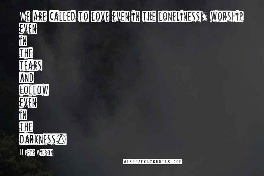 Pete Wilson Quotes: We are called to love even in the loneliness, worship even in the tears and follow even in the darkness.