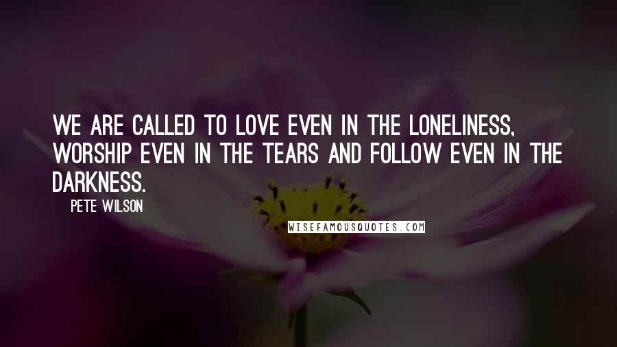 Pete Wilson Quotes: We are called to love even in the loneliness, worship even in the tears and follow even in the darkness.