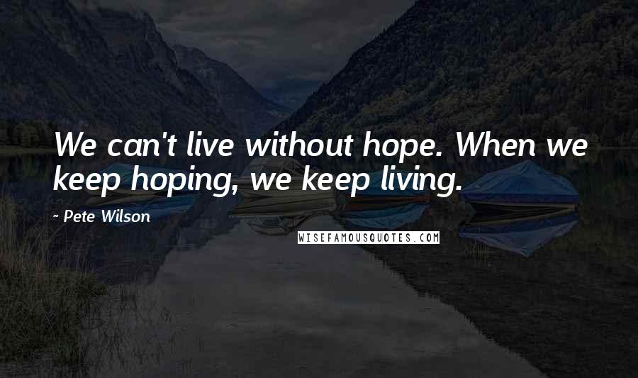 Pete Wilson Quotes: We can't live without hope. When we keep hoping, we keep living.