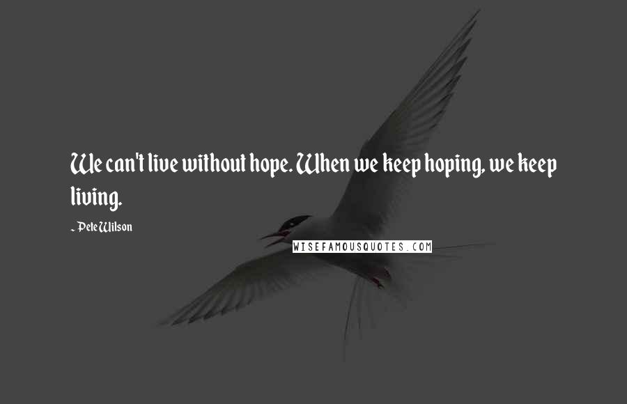 Pete Wilson Quotes: We can't live without hope. When we keep hoping, we keep living.