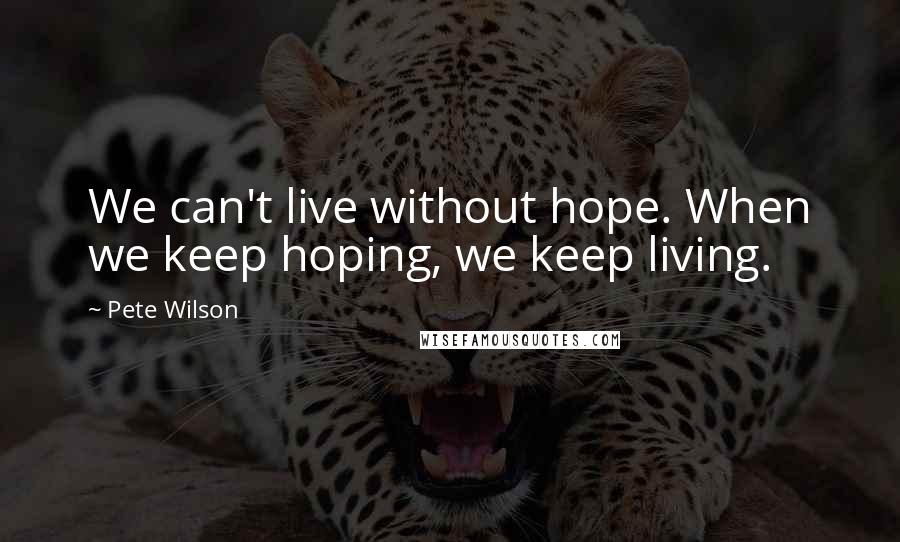 Pete Wilson Quotes: We can't live without hope. When we keep hoping, we keep living.