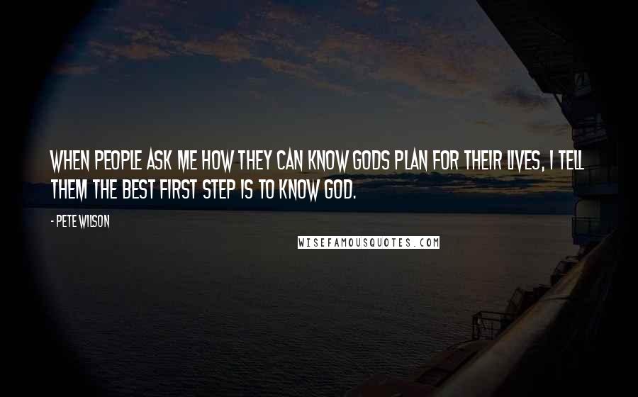 Pete Wilson Quotes: When people ask me how they can know Gods plan for their lives, I tell them the best first step is to know God.