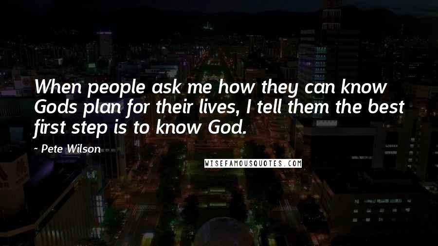 Pete Wilson Quotes: When people ask me how they can know Gods plan for their lives, I tell them the best first step is to know God.