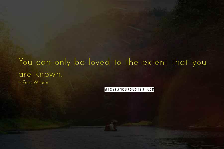 Pete Wilson Quotes: You can only be loved to the extent that you are known.