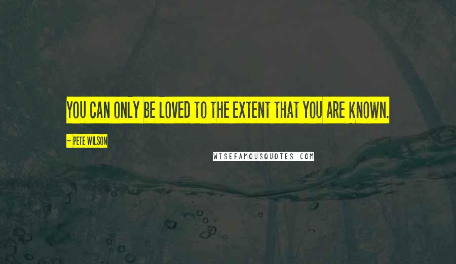 Pete Wilson Quotes: You can only be loved to the extent that you are known.