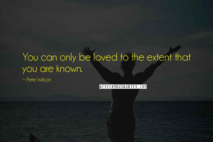 Pete Wilson Quotes: You can only be loved to the extent that you are known.