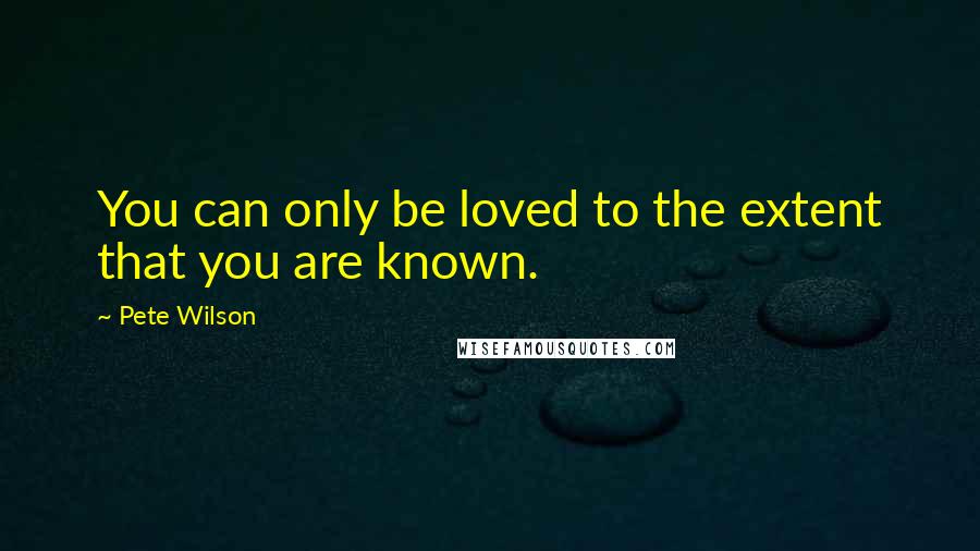 Pete Wilson Quotes: You can only be loved to the extent that you are known.