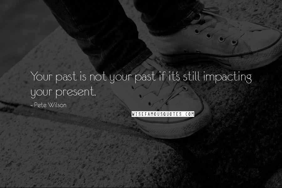 Pete Wilson Quotes: Your past is not your past if it's still impacting your present.