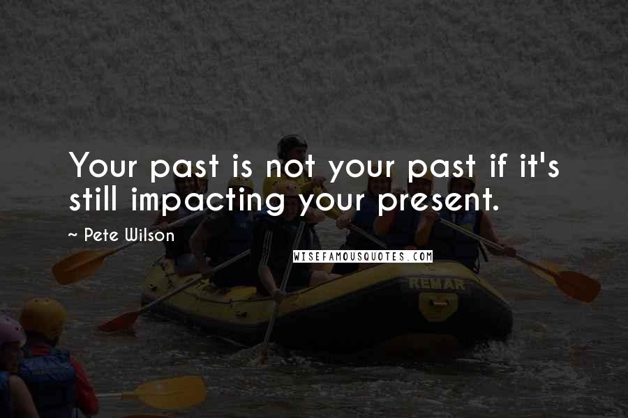 Pete Wilson Quotes: Your past is not your past if it's still impacting your present.