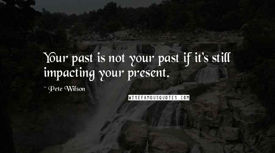 Pete Wilson Quotes: Your past is not your past if it's still impacting your present.