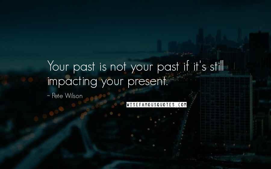 Pete Wilson Quotes: Your past is not your past if it's still impacting your present.
