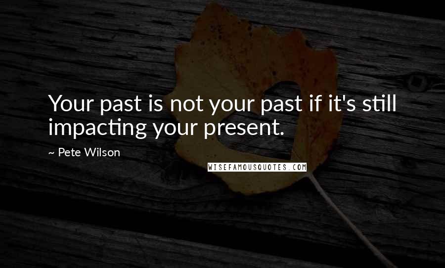 Pete Wilson Quotes: Your past is not your past if it's still impacting your present.