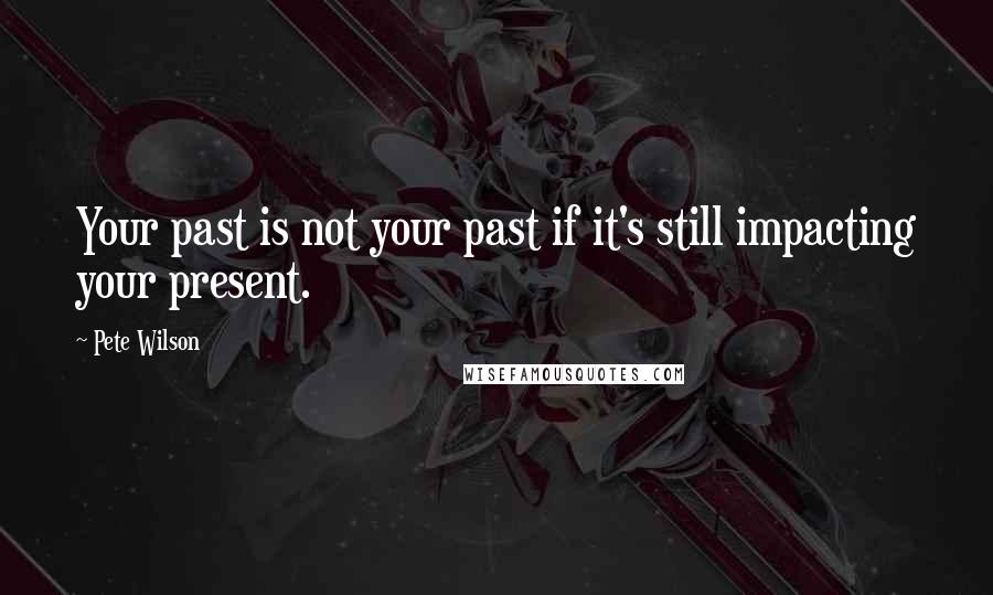 Pete Wilson Quotes: Your past is not your past if it's still impacting your present.