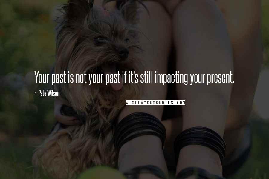 Pete Wilson Quotes: Your past is not your past if it's still impacting your present.