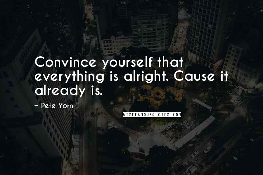 Pete Yorn Quotes: Convince yourself that everything is alright. Cause it already is.