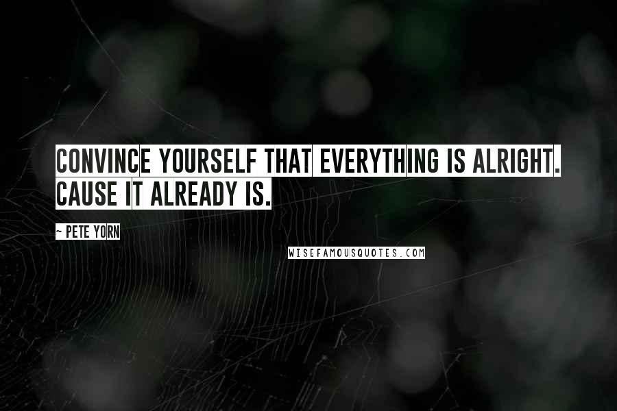 Pete Yorn Quotes: Convince yourself that everything is alright. Cause it already is.