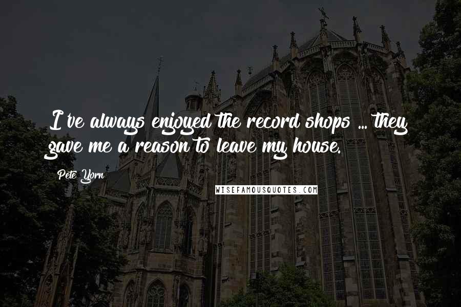 Pete Yorn Quotes: I've always enjoyed the record shops ... they gave me a reason to leave my house.