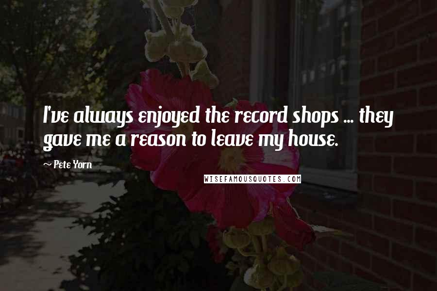 Pete Yorn Quotes: I've always enjoyed the record shops ... they gave me a reason to leave my house.