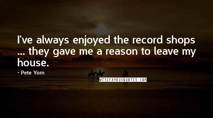 Pete Yorn Quotes: I've always enjoyed the record shops ... they gave me a reason to leave my house.