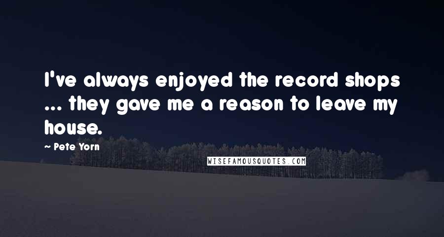 Pete Yorn Quotes: I've always enjoyed the record shops ... they gave me a reason to leave my house.