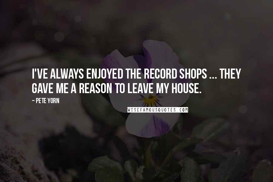 Pete Yorn Quotes: I've always enjoyed the record shops ... they gave me a reason to leave my house.