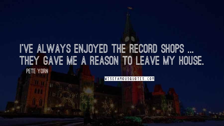 Pete Yorn Quotes: I've always enjoyed the record shops ... they gave me a reason to leave my house.