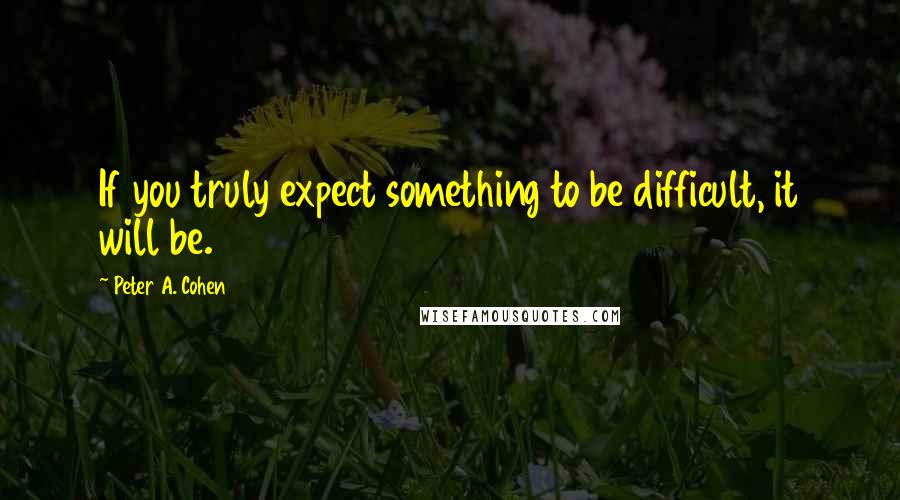 Peter A. Cohen Quotes: If you truly expect something to be difficult, it will be.