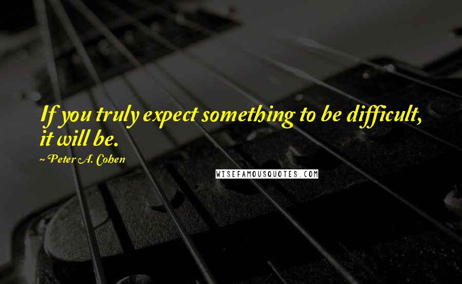 Peter A. Cohen Quotes: If you truly expect something to be difficult, it will be.