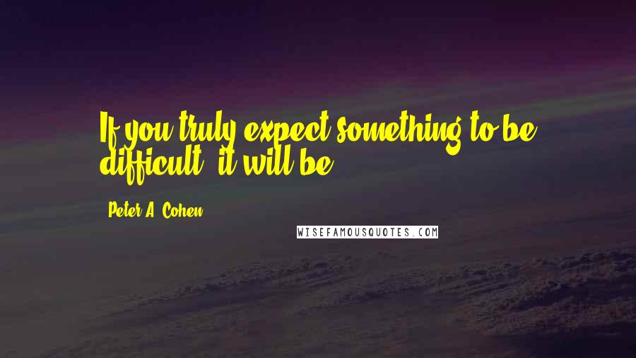 Peter A. Cohen Quotes: If you truly expect something to be difficult, it will be.