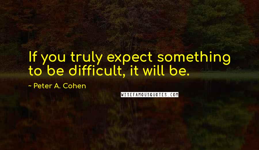 Peter A. Cohen Quotes: If you truly expect something to be difficult, it will be.