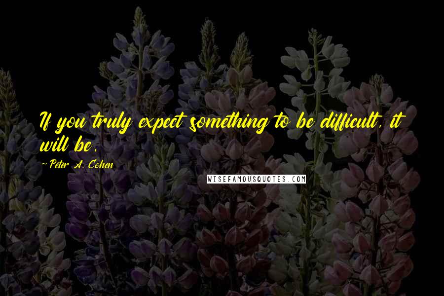 Peter A. Cohen Quotes: If you truly expect something to be difficult, it will be.