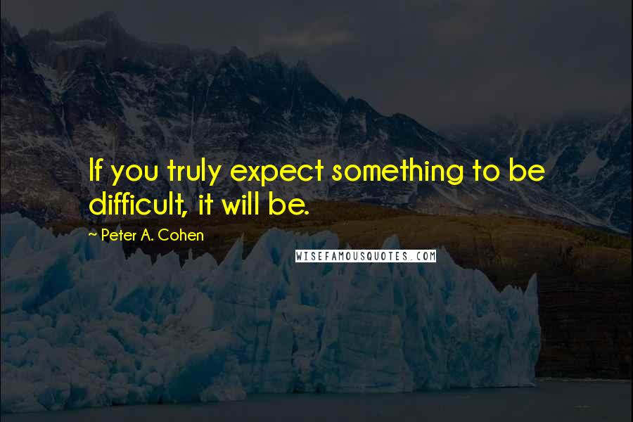 Peter A. Cohen Quotes: If you truly expect something to be difficult, it will be.