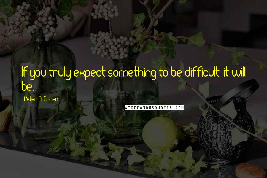 Peter A. Cohen Quotes: If you truly expect something to be difficult, it will be.