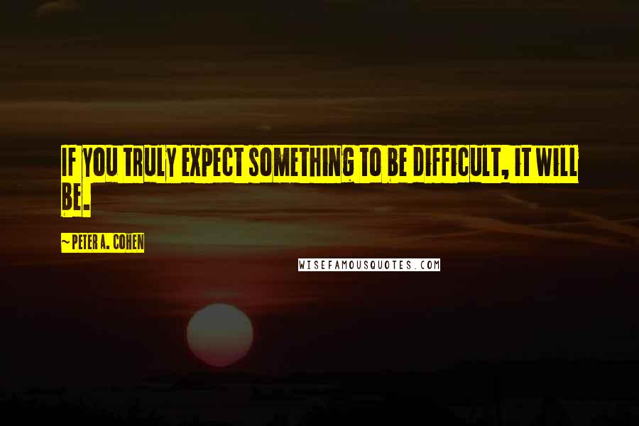 Peter A. Cohen Quotes: If you truly expect something to be difficult, it will be.