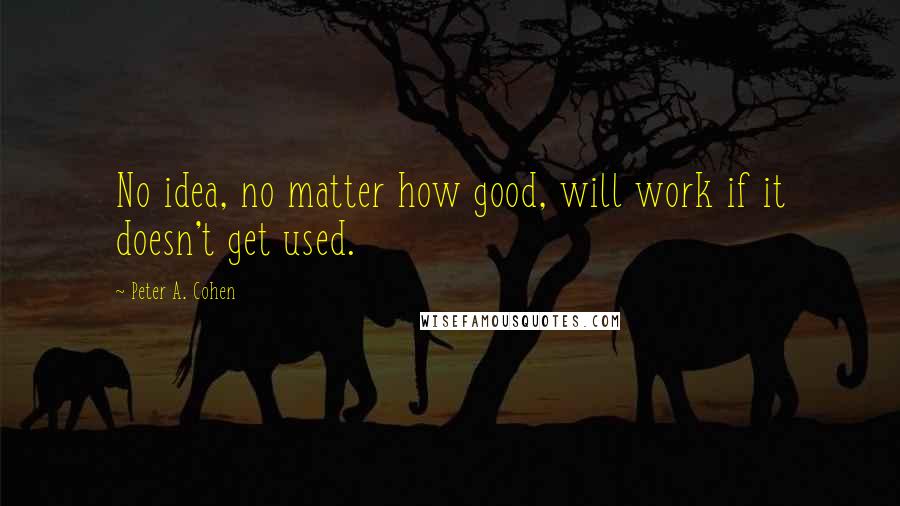 Peter A. Cohen Quotes: No idea, no matter how good, will work if it doesn't get used.